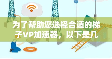 为了帮助您选择合适的梯子VP加速器，以下是几个推荐的选项，每款都有其独特的功能和适用场景