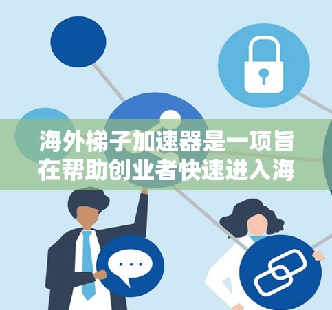 海外梯子加速器是一项旨在帮助创业者快速进入海外市场的创业工具。它结合了项目启动、产品迭代、客户接触和市场推广等关键步骤,适用于在海外市场扩张的创业者。以下是对该工具的详细分析 海外梯子加速器是一项旨在帮助创业者快速进入海外市场的创业工具。它结合了项目启动、产品迭代、客户接触和市场推广等关键步骤,适用于在海外市场扩张的创业者。以下是对该工具的详细分析