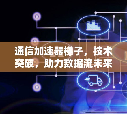 通信加速器梯子，技术突破，助力数据流未来
