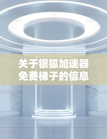 关于银狐加速器免费梯子的信息，以下是详细的解答