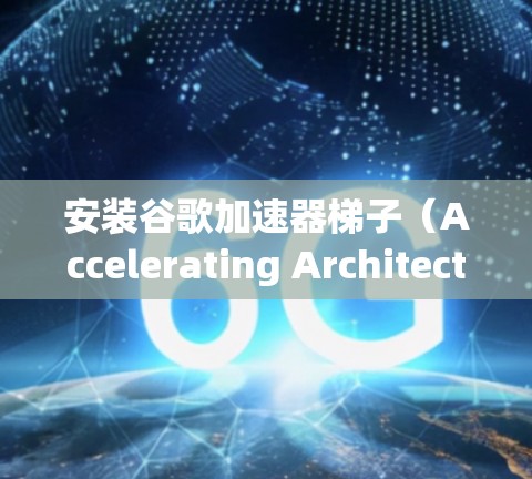 安装谷歌加速器梯子（Accelerating Architecture）需要遵循以下步骤和注意事项。以下是一个清晰的指南