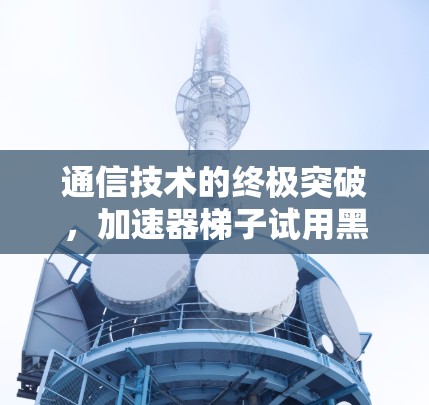 通信技术的终极突破,加速器梯子试用黑洞 通信技术的终极突破,加速器梯子试用黑洞