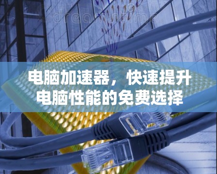 电脑加速器，快速提升电脑性能的免费选择