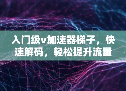 入门级v加速器梯子，快速解码，轻松提升流量效率