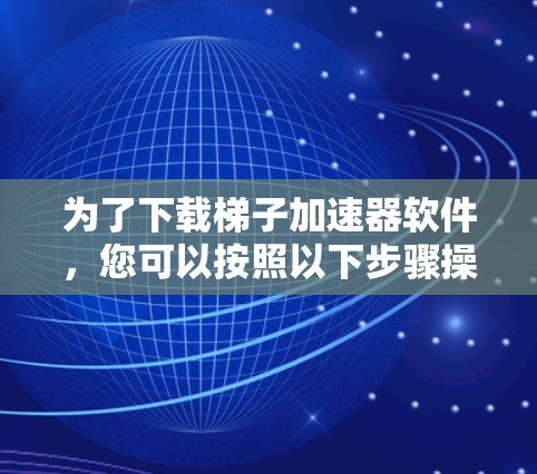为了下载梯子加速器软件,您可以按照以下步骤操作 为了下载梯子加速器软件,您可以按照以下步骤操作