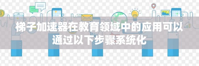 梯子加速器在教育领域中的应用可以通过以下步骤系统化
