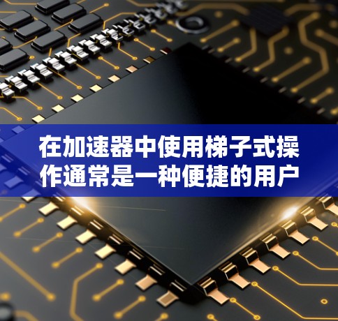 在加速器中使用梯子式操作通常是一种便捷的用户界面设计,使得用户可以通过点击按钮或输入代码进入特定的界面或功能。以下是一步步的指导,帮助您在加速器中使用梯子式操作 在加速器中使用梯子式操作通常是一种便捷的用户界面设计,使得用户可以通过点击按钮或输入代码进入特定的界面或功能。以下是一步步的指导,帮助您在加速器中使用梯子式操作