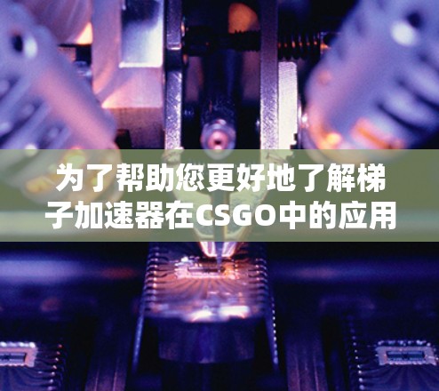 为了帮助您更好地了解梯子加速器在CSGO中的应用,以下是一个分步的指南 为了帮助您更好地了解梯子加速器在CSGO中的应用,以下是一个分步的指南