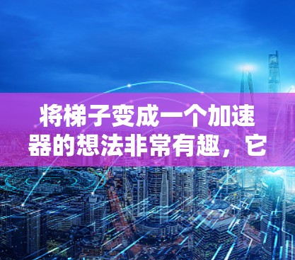 将梯子变成一个加速器的想法非常有趣，它结合了梯子的结构和物理原理。以下是对这个想法的详细分析和建议