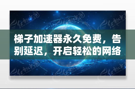 梯子加速器永久免费,告别延迟,开启轻松的网络体验 梯子加速器永久免费,告别延迟,开启轻松的网络体验