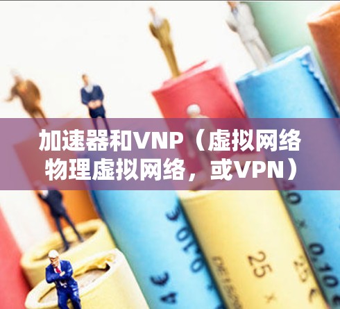 加速器和VNP（虚拟网络物理虚拟网络，或VPN）以及梯子通常在不同的上下文中使用，具体含义和应用取决于上下文。以下是一些可能的解释和应用