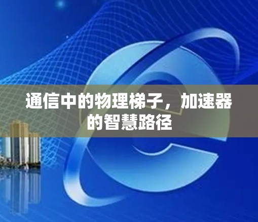 通信中的物理梯子,加速器的智慧路径 通信中的物理梯子,加速器的智慧路径