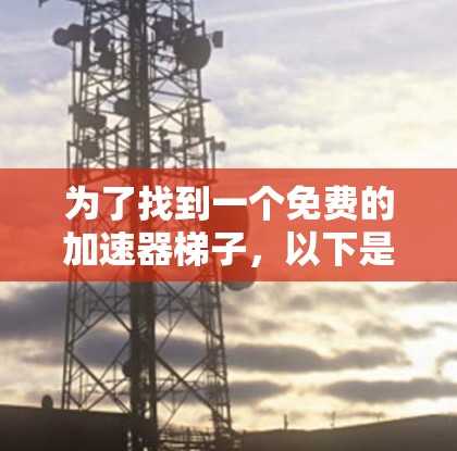 为了找到一个免费的加速器梯子，以下是一些关键点和建议