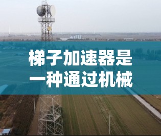 梯子加速器是一种通过机械装置增加梯子稳定性的工具,旨在让梯子慢慢滑动以避免突然滑落。以下是对其设计、原理和应用的详细说明 梯子加速器是一种通过机械装置增加梯子稳定性的工具,旨在让梯子慢慢滑动以避免突然滑落。以下是对其设计、原理和应用的详细说明