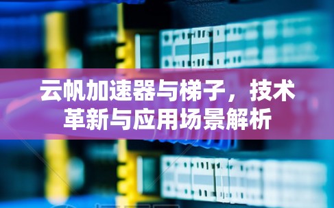 云帆加速器与梯子,技术革新与应用场景解析 云帆加速器与梯子,技术革新与应用场景解析