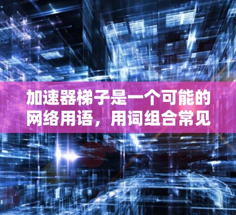 加速器梯子是一个可能的网络用语，用词组合常见于描述一种高效、快速的解决方案或设备。以下是对这个词的详细分析和解释