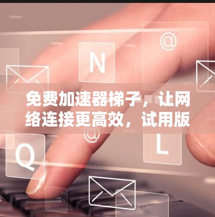 免费加速器梯子，让网络连接更高效，试用版 available！