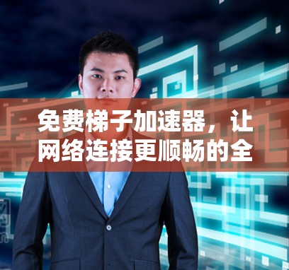 免费梯子加速器,让网络连接更顺畅的全解析 免费梯子加速器,让网络连接更顺畅的全解析