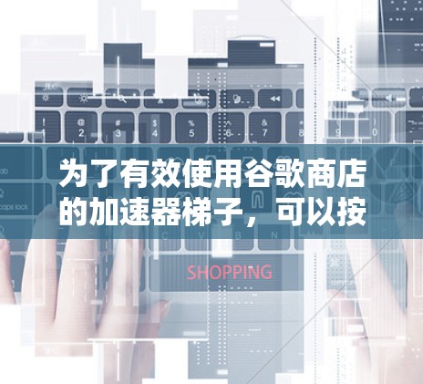 为了有效使用谷歌商店的加速器梯子,可以按照以下步骤进行 为了有效使用谷歌商店的加速器梯子,可以按照以下步骤进行