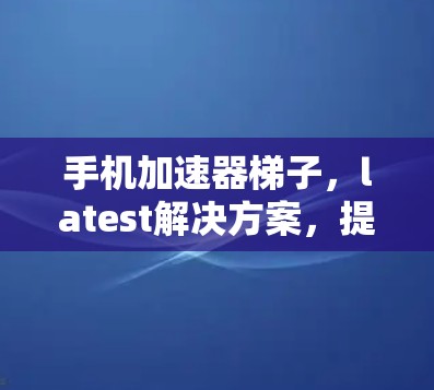 手机加速器梯子，latest解决方案，提升手机性能的关键