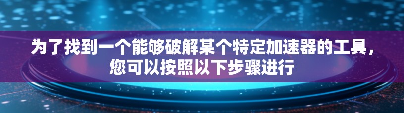 为了找到一个能够破解某个特定加速器的工具，您可以按照以下步骤进行