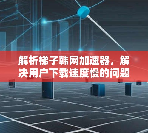 解析梯子韩网加速器，解决用户下载速度慢的问题