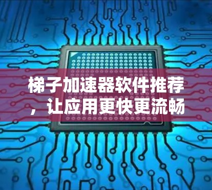 梯子加速器软件推荐,让应用更快更流畅 梯子加速器软件推荐,让应用更快更流畅