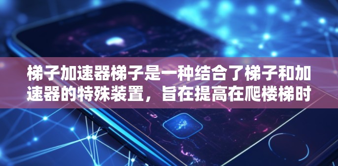 梯子加速器梯子是一种结合了梯子和加速器的特殊装置,旨在提高在爬楼梯时的安全性和稳定性。以下是关于梯子加速器梯子的详细信息 梯子加速器梯子是一种结合了梯子和加速器的特殊装置,旨在提高在爬楼梯时的安全性和稳定性。以下是关于梯子加速器梯子的详细信息