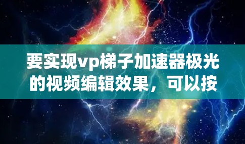 要实现vp梯子加速器极光的视频编辑效果,可以按照以下步骤进行 要实现vp梯子加速器极光的视频编辑效果,可以按照以下步骤进行