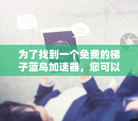 为了找到一个免费的梯子蓝鸟加速器,您可以按照以下步骤进行 为了找到一个免费的梯子蓝鸟加速器,您可以按照以下步骤进行