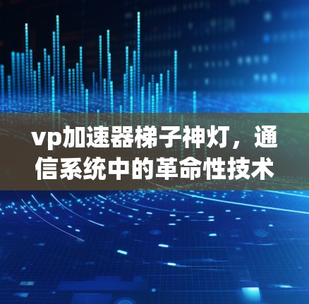 vp加速器梯子神灯，通信系统中的革命性技术