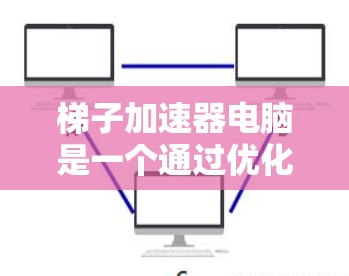 梯子加速器电脑是一个通过优化硬件配置、软件工具或自动补丁等方法提升电脑性能的技术。以下是基于多渠道信息的详细介绍