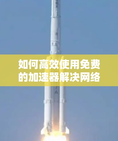 如何高效使用免费的加速器解决网络问题 如何高效使用免费的加速器解决网络问题