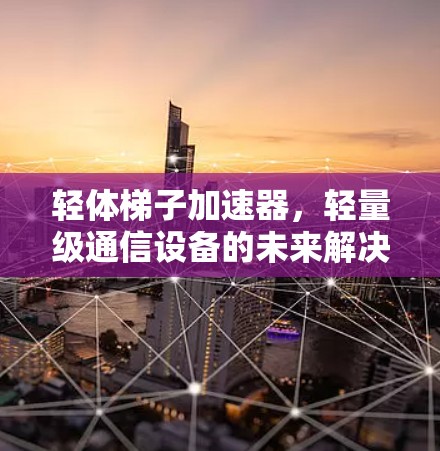 轻体梯子加速器,轻量级通信设备的未来解决方案 轻体梯子加速器,轻量级通信设备的未来解决方案