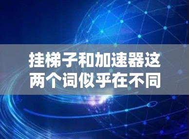 挂梯子和加速器这两个词似乎在不同的上下文中有不同的含义，可能需要更明确的上下文来理解它们的具体含义。以下是几种可能的解释