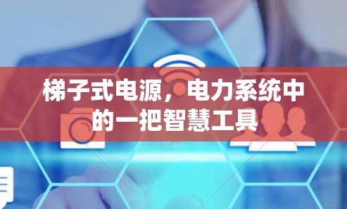 梯子式电源,电力系统中的一把智慧工具 梯子式电源,电力系统中的一把智慧工具