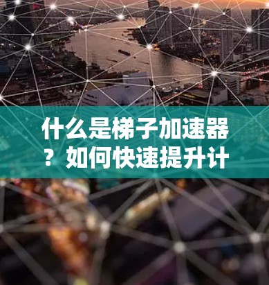什么是梯子加速器?如何快速提升计算机性能? 什么是梯子加速器?如何快速提升计算机性能?