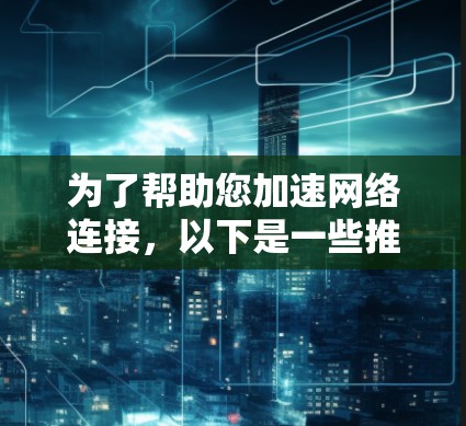 为了帮助您加速网络连接,以下是一些推荐的免费加速器工具 为了帮助您加速网络连接,以下是一些推荐的免费加速器工具