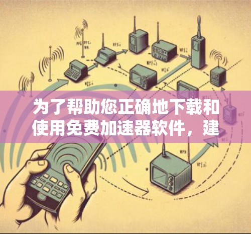 为了帮助您正确地下载和使用免费加速器软件,建议您以下步骤进行操作 为了帮助您正确地下载和使用免费加速器软件,建议您以下步骤进行操作
