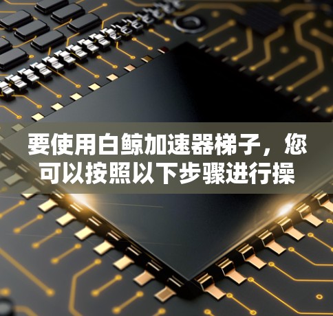 要使用白鲸加速器梯子,您可以按照以下步骤进行操作 要使用白鲸加速器梯子,您可以按照以下步骤进行操作