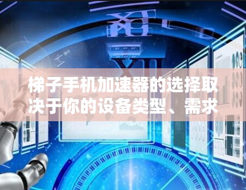 梯子手机加速器的选择取决于你的设备类型、需求和预算。以下是对几个推荐工具的简要总结