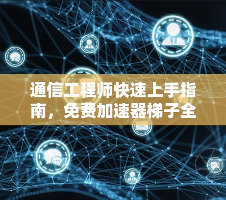通信工程师快速上手指南，免费加速器梯子全解析