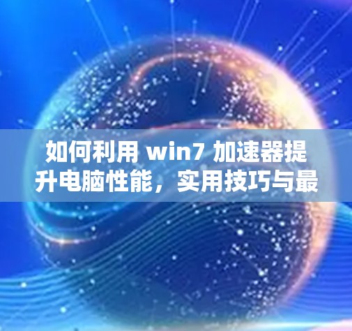 如何利用 win7 加速器提升电脑性能，实用技巧与最佳配置建议