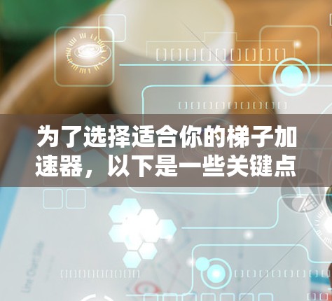 为了选择适合你的梯子加速器，以下是一些关键点和建议