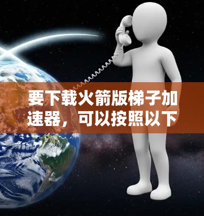 要下载火箭版梯子加速器，可以按照以下步骤进行操作
