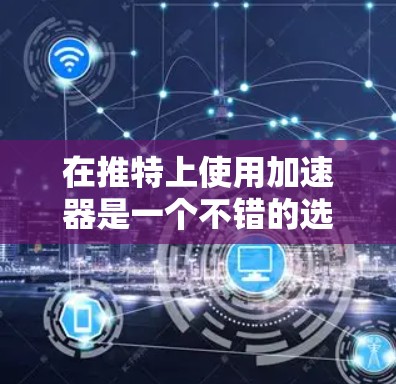 在推特上使用加速器是一个不错的选择，因为它可以节省时间并避免网页加载慢。以下是一些步骤和注意事项，帮助你使用加速器