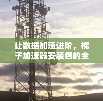 让数据加速进阶，梯子加速器安装包的全解析