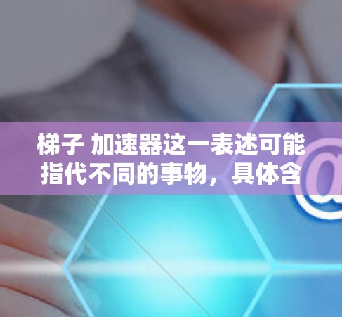 梯子 加速器这一表述可能指代不同的事物，具体含义取决于上下文。以下是一些可能的解释