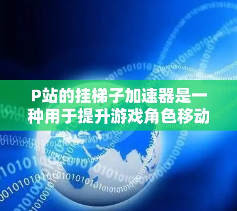 P站的挂梯子加速器是一种用于提升游戏角色移动速度的加速方式，类似于在挂梯子游戏中使用。以下是详细的步骤和信息