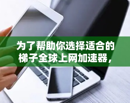 为了帮助你选择适合的梯子全球上网加速器，以下是详细的步骤说明